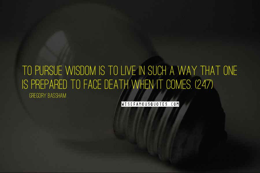 Gregory Bassham Quotes: To pursue wisdom is to live in such a way that one is prepared to face death when it comes. (247)