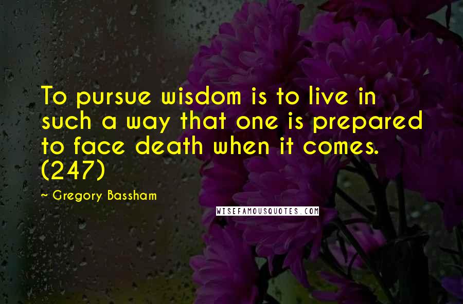 Gregory Bassham Quotes: To pursue wisdom is to live in such a way that one is prepared to face death when it comes. (247)