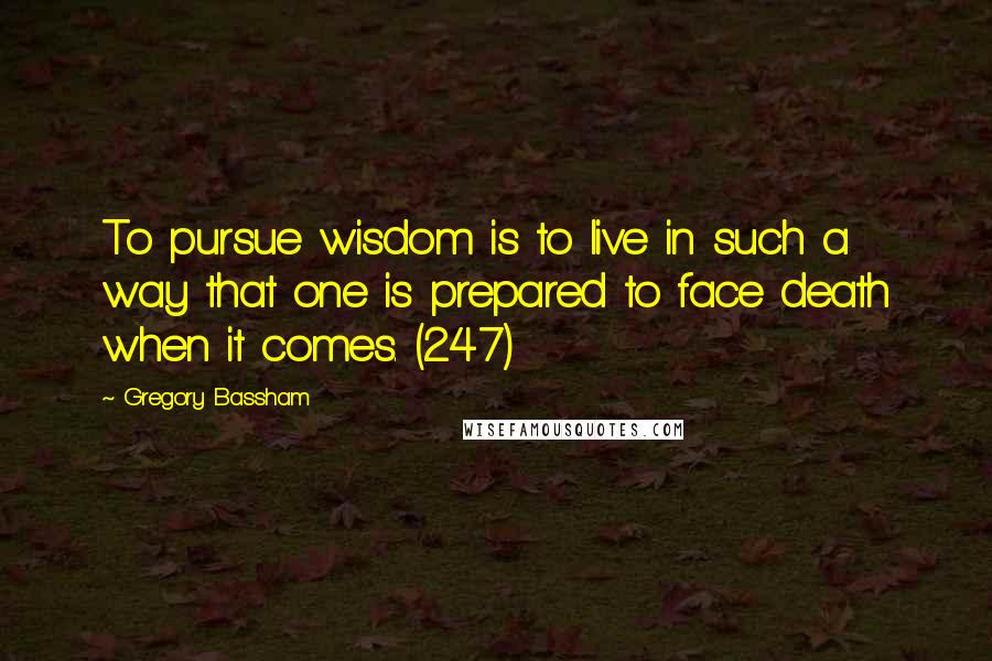 Gregory Bassham Quotes: To pursue wisdom is to live in such a way that one is prepared to face death when it comes. (247)