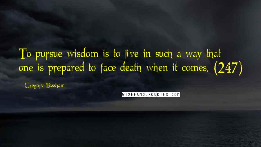 Gregory Bassham Quotes: To pursue wisdom is to live in such a way that one is prepared to face death when it comes. (247)