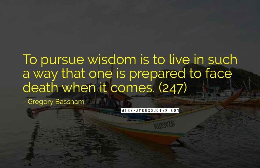 Gregory Bassham Quotes: To pursue wisdom is to live in such a way that one is prepared to face death when it comes. (247)