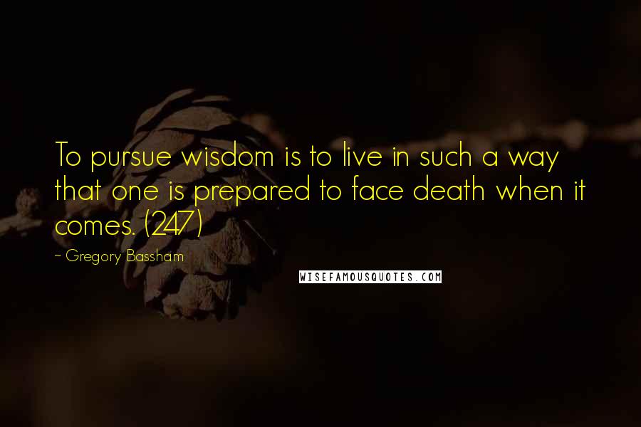 Gregory Bassham Quotes: To pursue wisdom is to live in such a way that one is prepared to face death when it comes. (247)