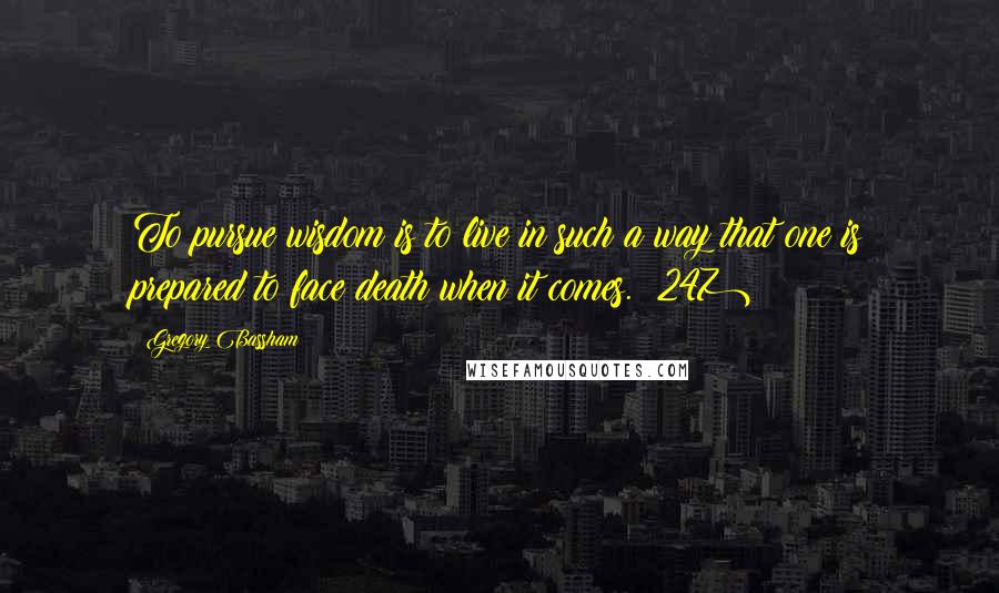Gregory Bassham Quotes: To pursue wisdom is to live in such a way that one is prepared to face death when it comes. (247)