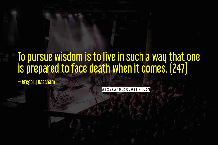 Gregory Bassham Quotes: To pursue wisdom is to live in such a way that one is prepared to face death when it comes. (247)