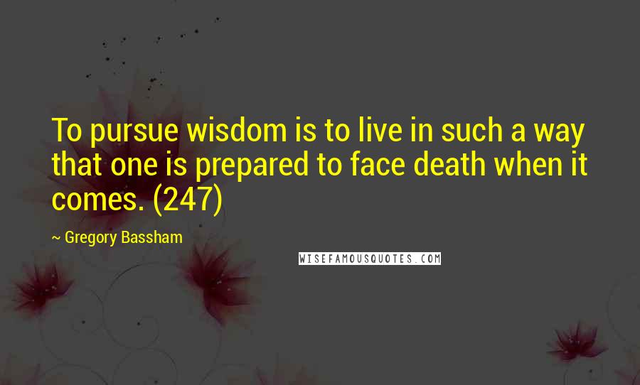 Gregory Bassham Quotes: To pursue wisdom is to live in such a way that one is prepared to face death when it comes. (247)