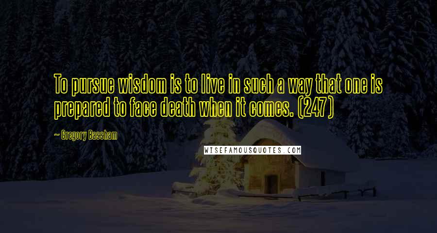 Gregory Bassham Quotes: To pursue wisdom is to live in such a way that one is prepared to face death when it comes. (247)