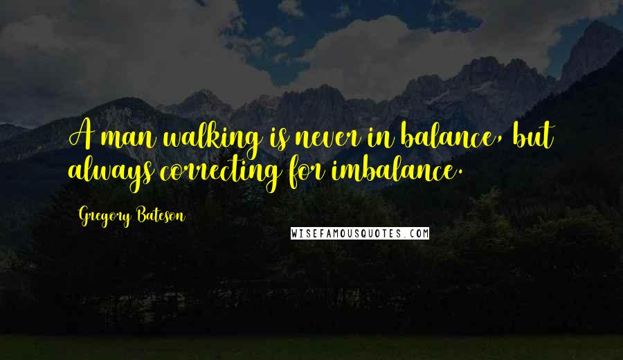 Gregory Bateson Quotes: A man walking is never in balance, but always correcting for imbalance.