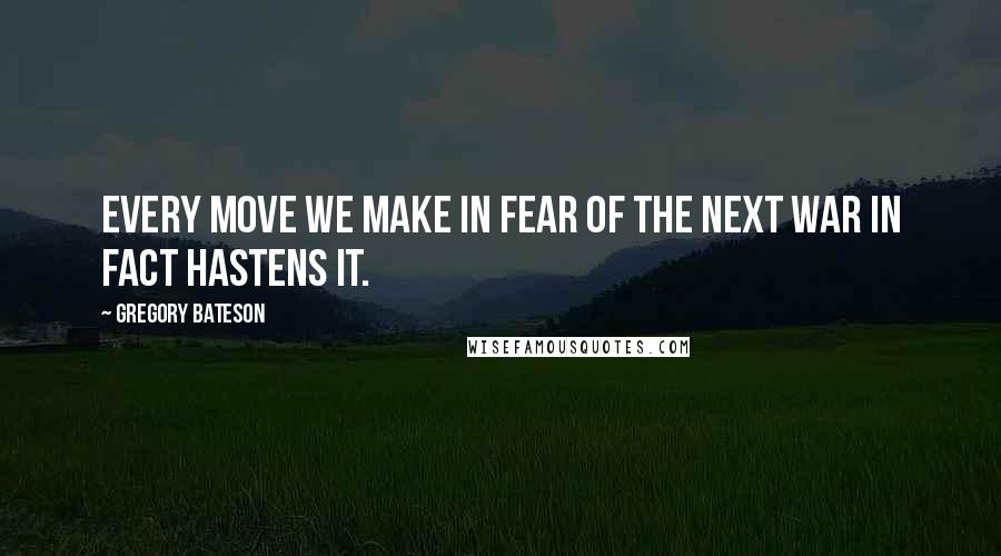 Gregory Bateson Quotes: Every move we make in fear of the next war in fact hastens it.