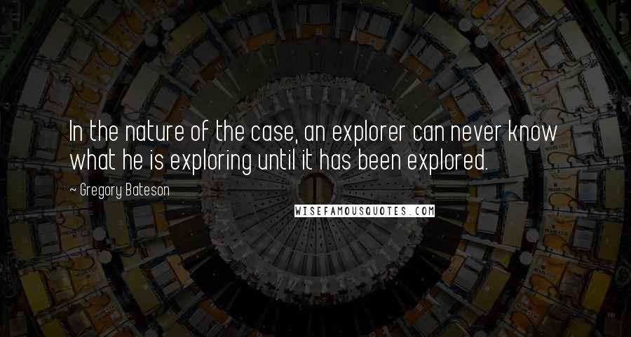 Gregory Bateson Quotes: In the nature of the case, an explorer can never know what he is exploring until it has been explored.
