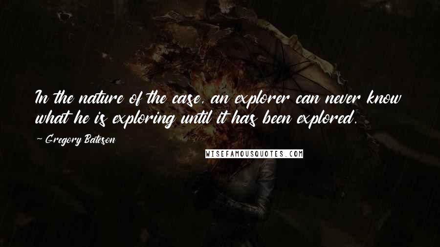 Gregory Bateson Quotes: In the nature of the case, an explorer can never know what he is exploring until it has been explored.