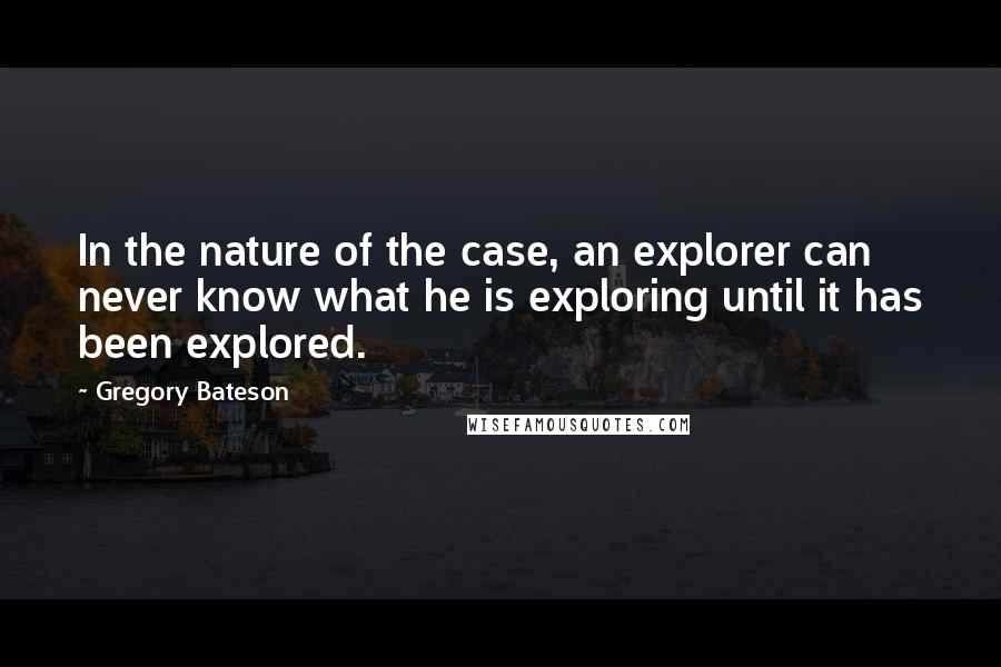 Gregory Bateson Quotes: In the nature of the case, an explorer can never know what he is exploring until it has been explored.