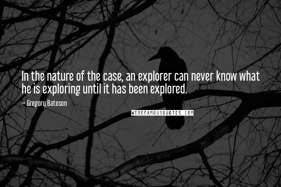 Gregory Bateson Quotes: In the nature of the case, an explorer can never know what he is exploring until it has been explored.