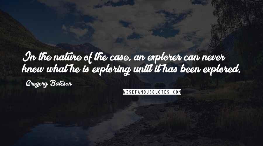 Gregory Bateson Quotes: In the nature of the case, an explorer can never know what he is exploring until it has been explored.