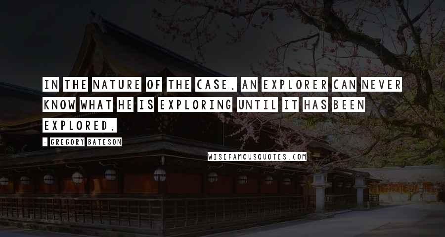 Gregory Bateson Quotes: In the nature of the case, an explorer can never know what he is exploring until it has been explored.