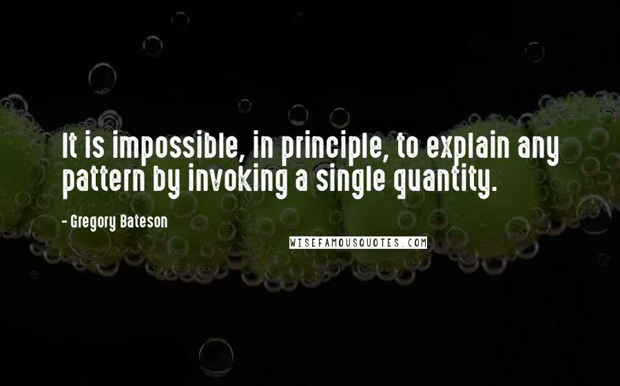 Gregory Bateson Quotes: It is impossible, in principle, to explain any pattern by invoking a single quantity.