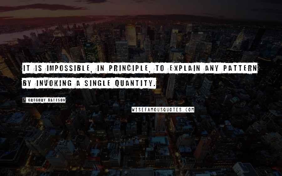 Gregory Bateson Quotes: It is impossible, in principle, to explain any pattern by invoking a single quantity.