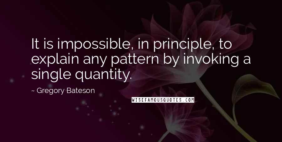 Gregory Bateson Quotes: It is impossible, in principle, to explain any pattern by invoking a single quantity.