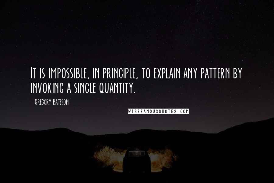 Gregory Bateson Quotes: It is impossible, in principle, to explain any pattern by invoking a single quantity.