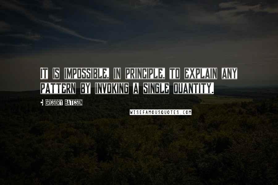 Gregory Bateson Quotes: It is impossible, in principle, to explain any pattern by invoking a single quantity.