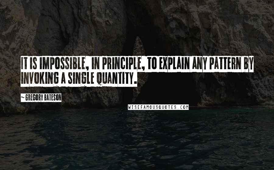 Gregory Bateson Quotes: It is impossible, in principle, to explain any pattern by invoking a single quantity.