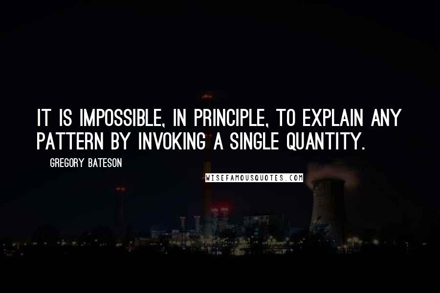 Gregory Bateson Quotes: It is impossible, in principle, to explain any pattern by invoking a single quantity.