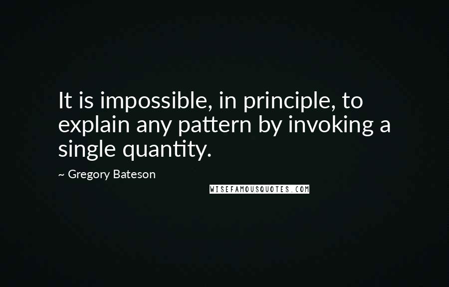 Gregory Bateson Quotes: It is impossible, in principle, to explain any pattern by invoking a single quantity.