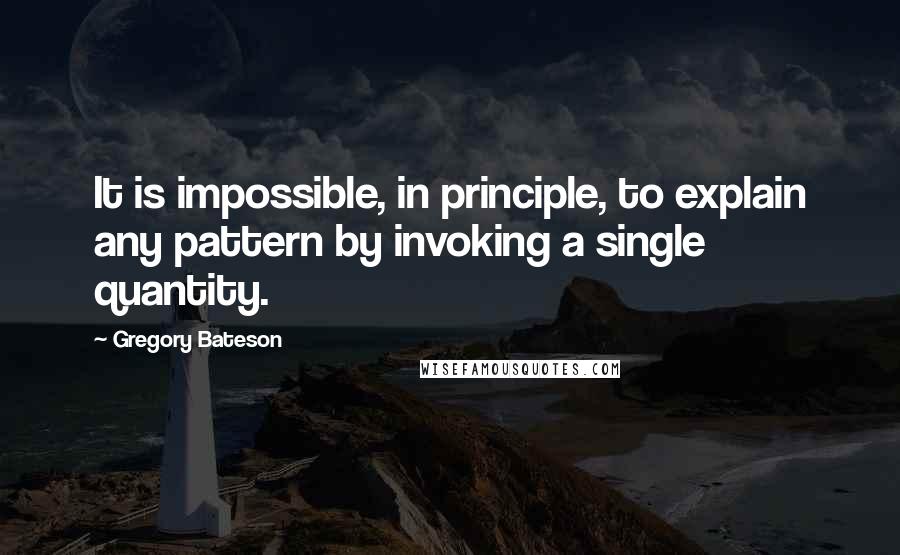 Gregory Bateson Quotes: It is impossible, in principle, to explain any pattern by invoking a single quantity.