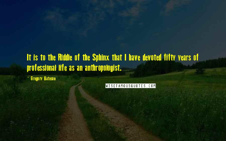 Gregory Bateson Quotes: It is to the Riddle of the Sphinx that I have devoted fifty years of professional life as an anthropologist.