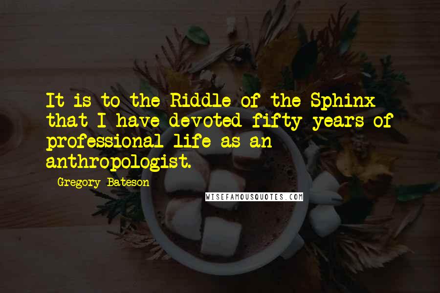 Gregory Bateson Quotes: It is to the Riddle of the Sphinx that I have devoted fifty years of professional life as an anthropologist.