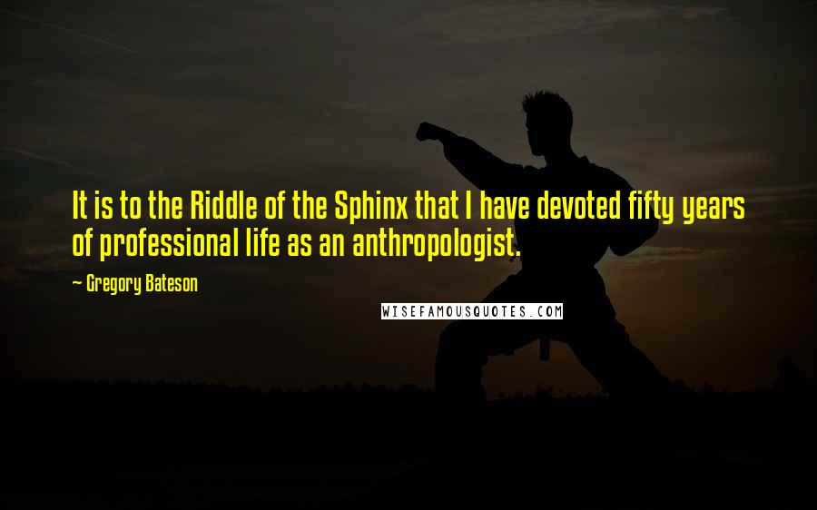 Gregory Bateson Quotes: It is to the Riddle of the Sphinx that I have devoted fifty years of professional life as an anthropologist.