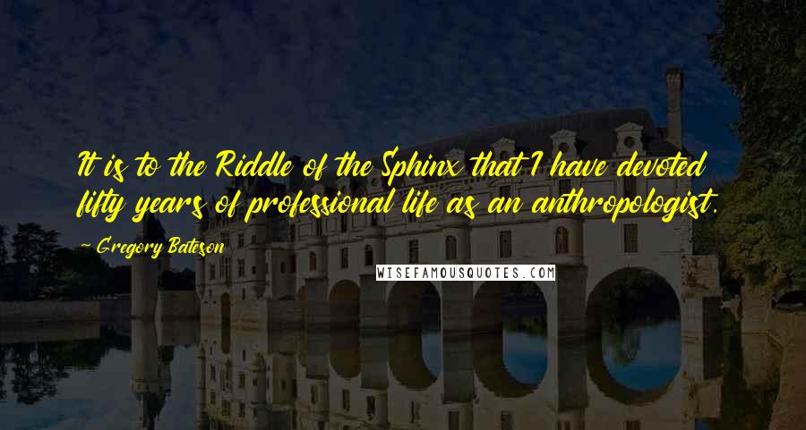 Gregory Bateson Quotes: It is to the Riddle of the Sphinx that I have devoted fifty years of professional life as an anthropologist.