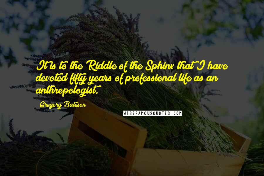 Gregory Bateson Quotes: It is to the Riddle of the Sphinx that I have devoted fifty years of professional life as an anthropologist.