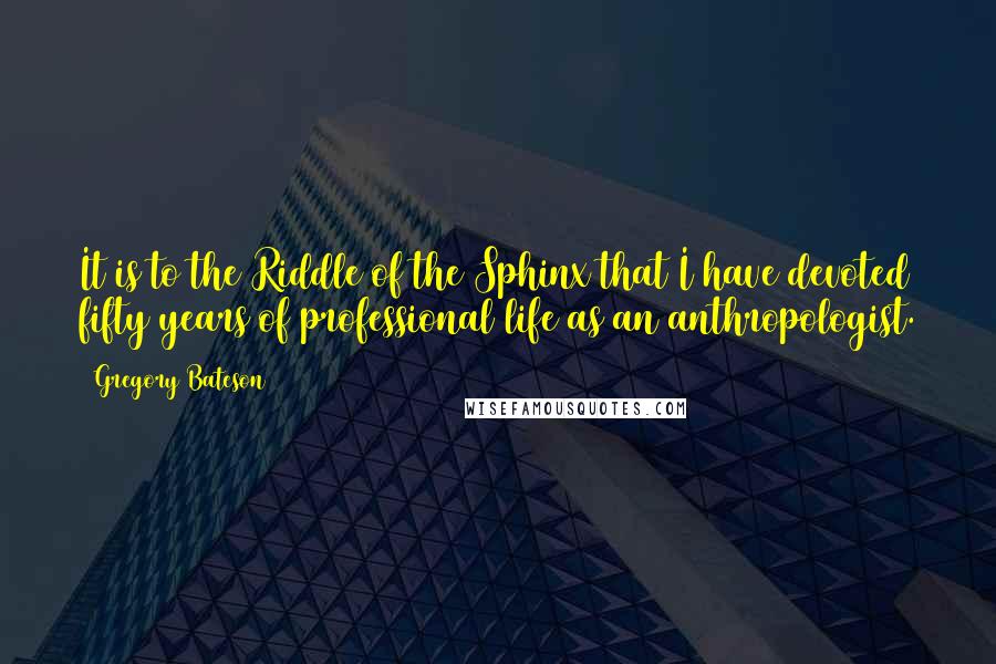 Gregory Bateson Quotes: It is to the Riddle of the Sphinx that I have devoted fifty years of professional life as an anthropologist.