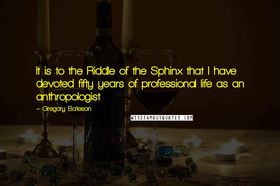 Gregory Bateson Quotes: It is to the Riddle of the Sphinx that I have devoted fifty years of professional life as an anthropologist.