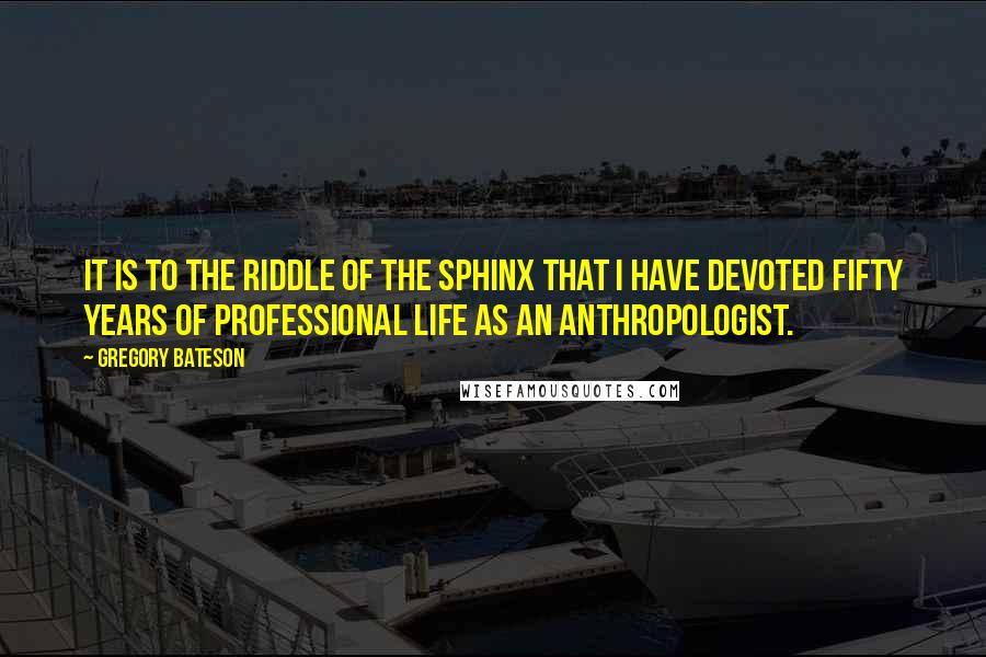 Gregory Bateson Quotes: It is to the Riddle of the Sphinx that I have devoted fifty years of professional life as an anthropologist.