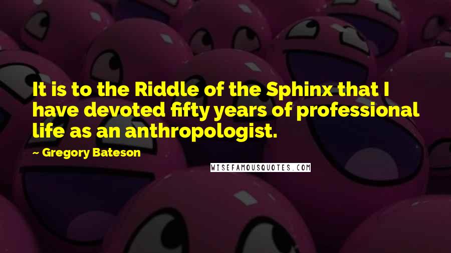Gregory Bateson Quotes: It is to the Riddle of the Sphinx that I have devoted fifty years of professional life as an anthropologist.