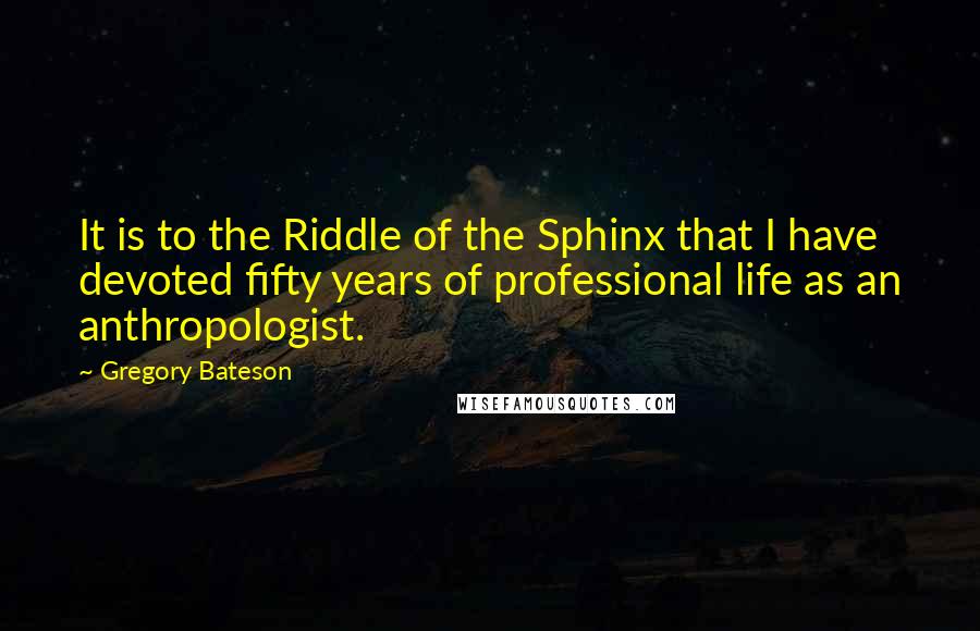 Gregory Bateson Quotes: It is to the Riddle of the Sphinx that I have devoted fifty years of professional life as an anthropologist.