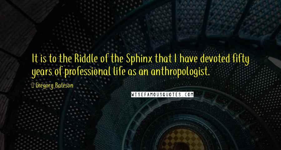 Gregory Bateson Quotes: It is to the Riddle of the Sphinx that I have devoted fifty years of professional life as an anthropologist.