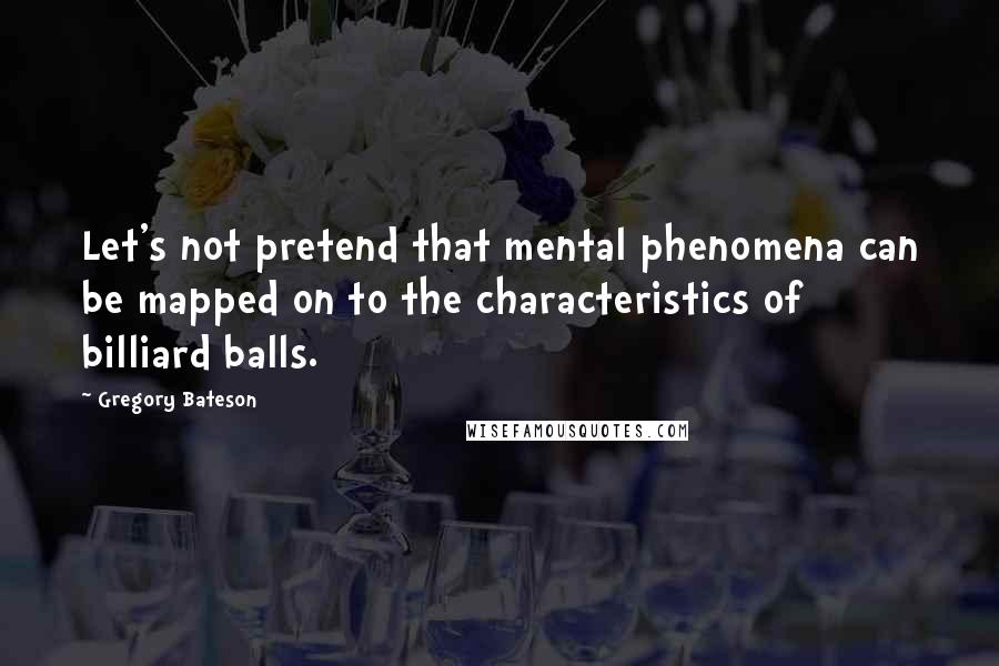 Gregory Bateson Quotes: Let's not pretend that mental phenomena can be mapped on to the characteristics of billiard balls.