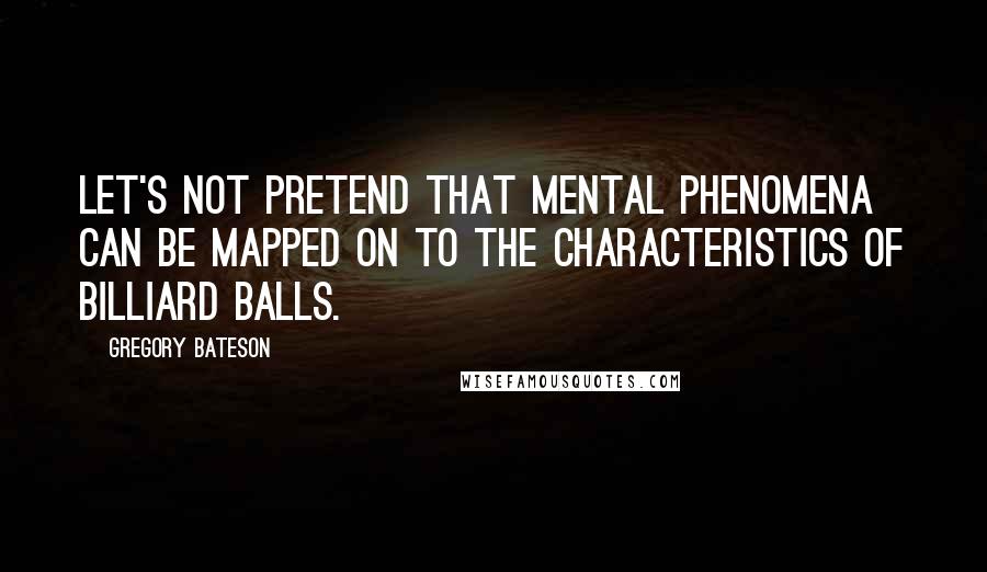 Gregory Bateson Quotes: Let's not pretend that mental phenomena can be mapped on to the characteristics of billiard balls.