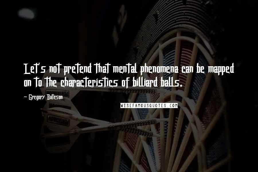 Gregory Bateson Quotes: Let's not pretend that mental phenomena can be mapped on to the characteristics of billiard balls.