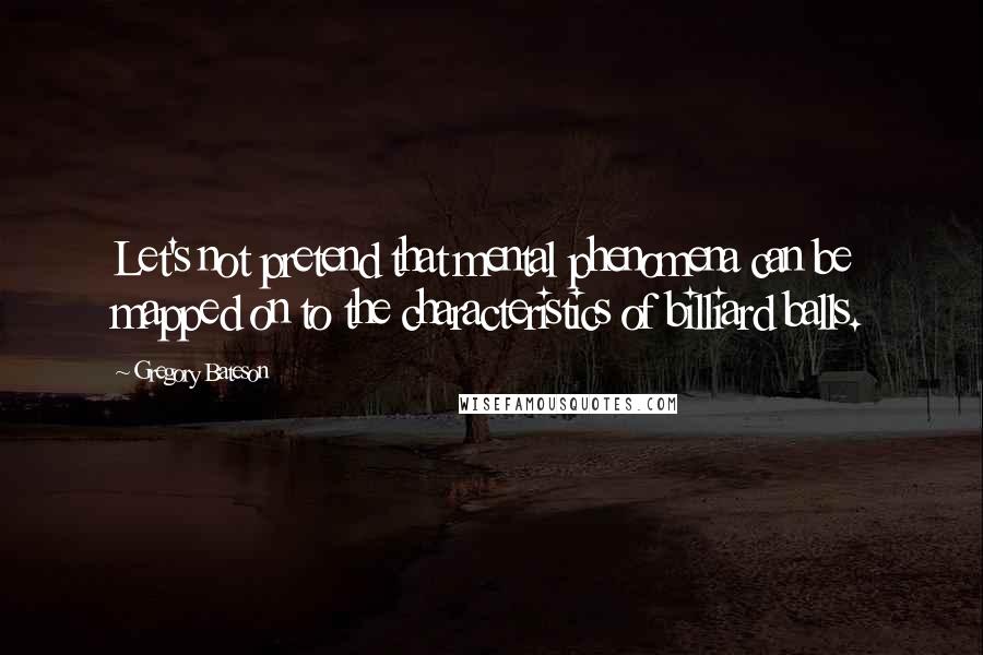 Gregory Bateson Quotes: Let's not pretend that mental phenomena can be mapped on to the characteristics of billiard balls.