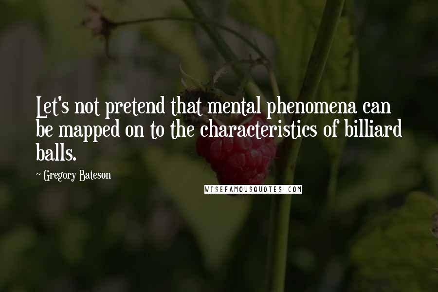 Gregory Bateson Quotes: Let's not pretend that mental phenomena can be mapped on to the characteristics of billiard balls.