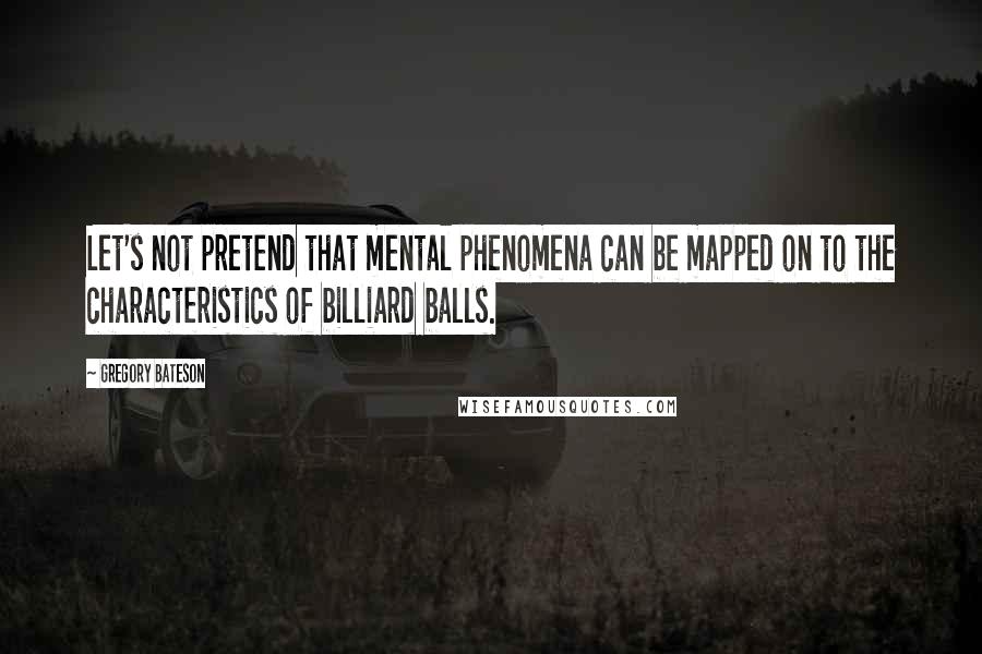 Gregory Bateson Quotes: Let's not pretend that mental phenomena can be mapped on to the characteristics of billiard balls.