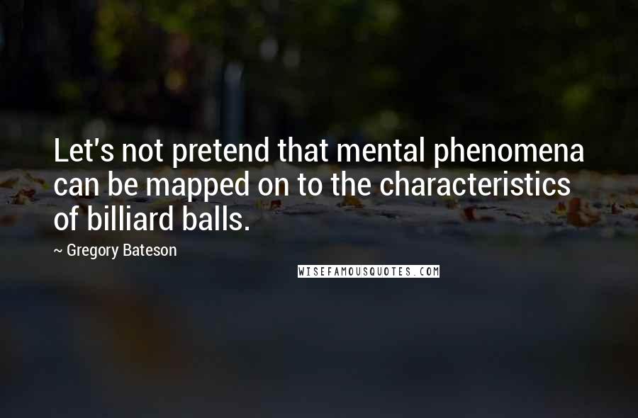 Gregory Bateson Quotes: Let's not pretend that mental phenomena can be mapped on to the characteristics of billiard balls.