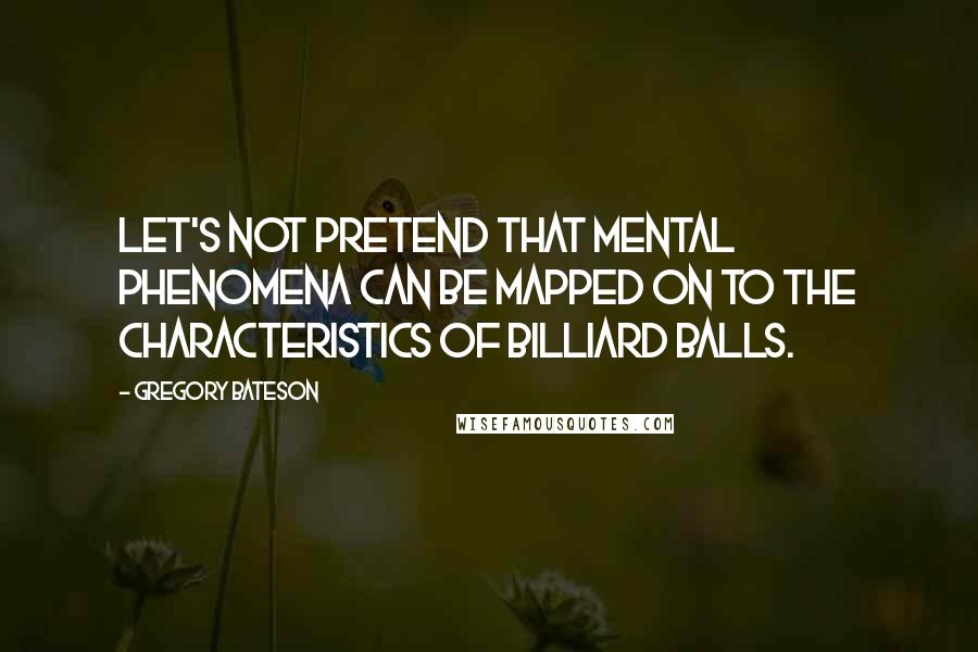 Gregory Bateson Quotes: Let's not pretend that mental phenomena can be mapped on to the characteristics of billiard balls.