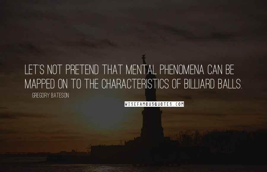 Gregory Bateson Quotes: Let's not pretend that mental phenomena can be mapped on to the characteristics of billiard balls.