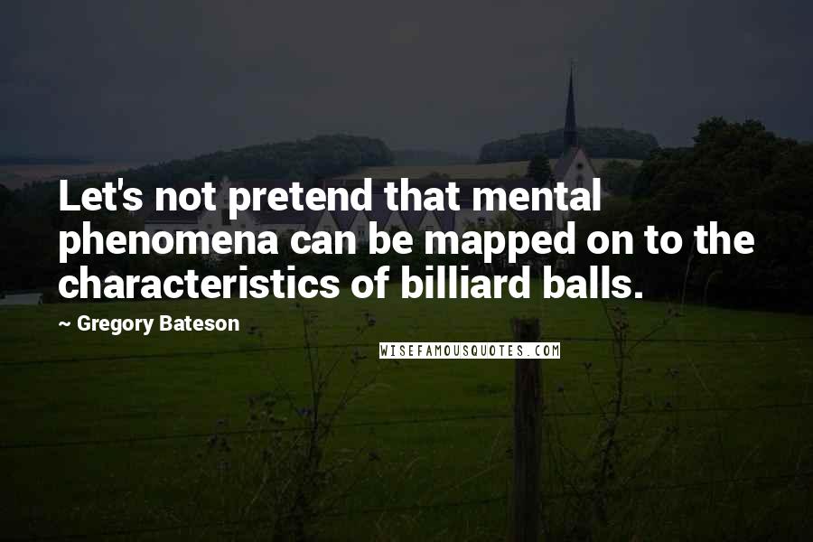 Gregory Bateson Quotes: Let's not pretend that mental phenomena can be mapped on to the characteristics of billiard balls.