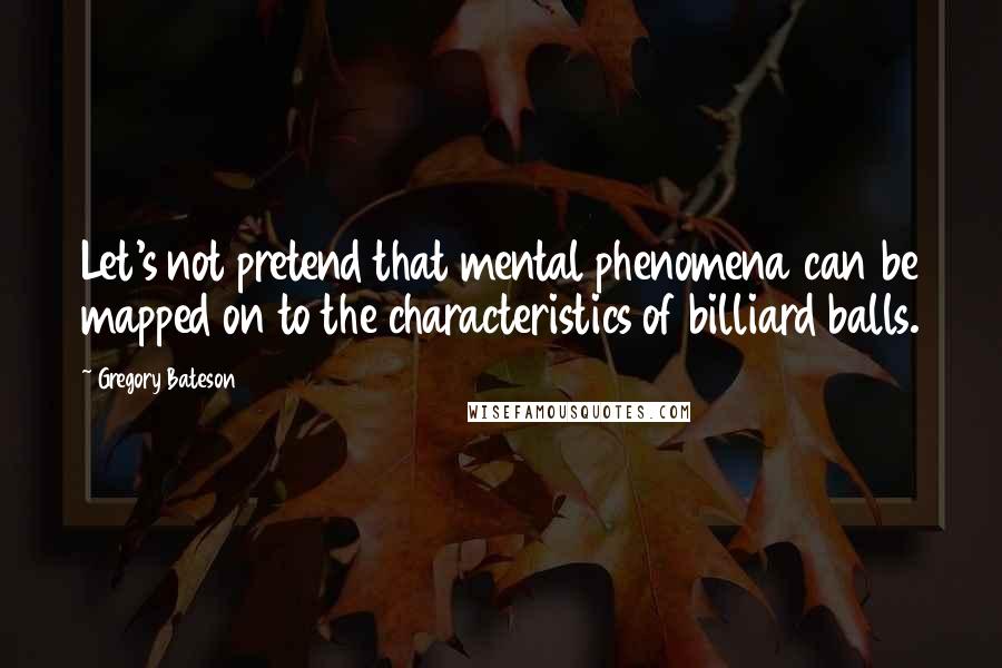 Gregory Bateson Quotes: Let's not pretend that mental phenomena can be mapped on to the characteristics of billiard balls.