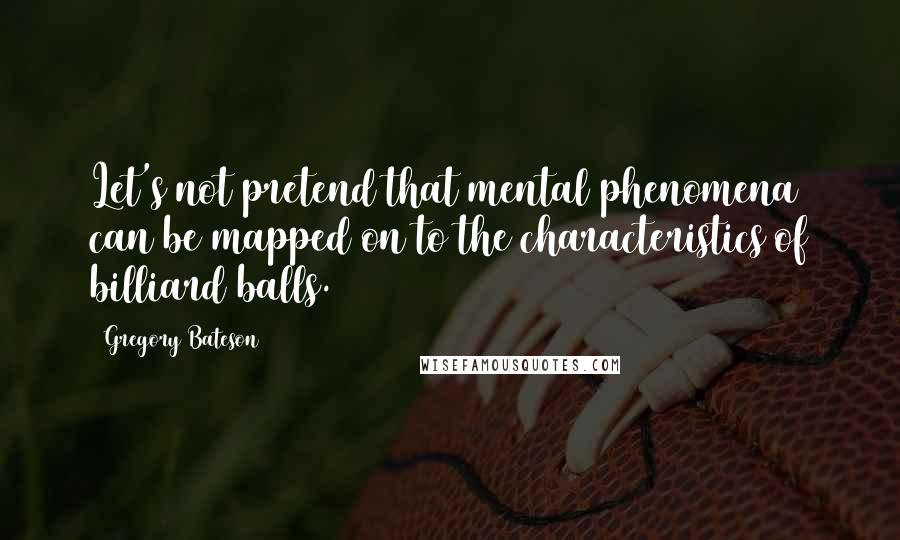 Gregory Bateson Quotes: Let's not pretend that mental phenomena can be mapped on to the characteristics of billiard balls.